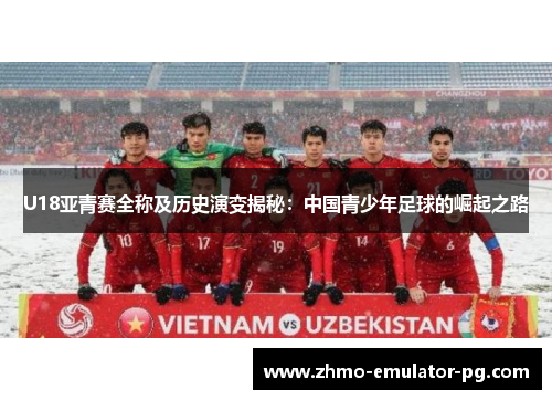 U18亚青赛全称及历史演变揭秘:中国青少年足球的崛起之路