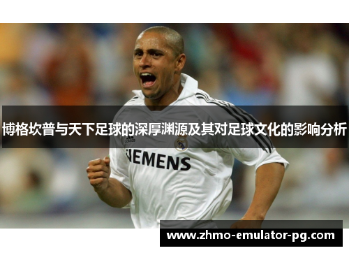 博格坎普与天下足球的深厚渊源及其对足球文化的影响分析 博格坎普与天下足球的深厚渊源及其对足球文化的影响分析