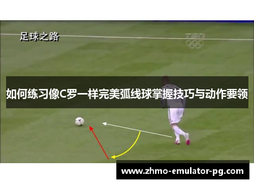 如何练习像C罗一样完美弧线球掌握技巧与动作要领 如何练习像C罗一样完美弧线球掌握技巧与动作要领