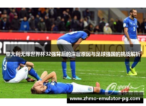 意大利无缘世界杯32强背后的深层原因与足球强国的挑战解析