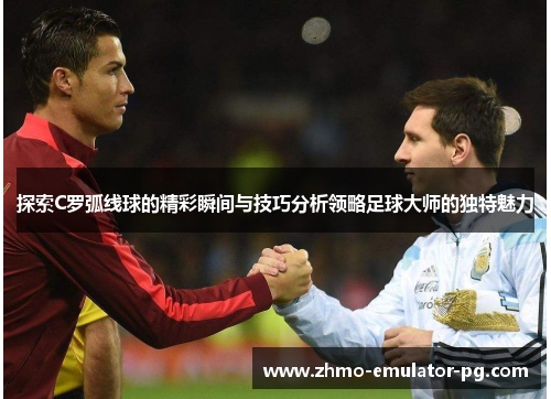 探索C罗弧线球的精彩瞬间与技巧分析领略足球大师的独特魅力