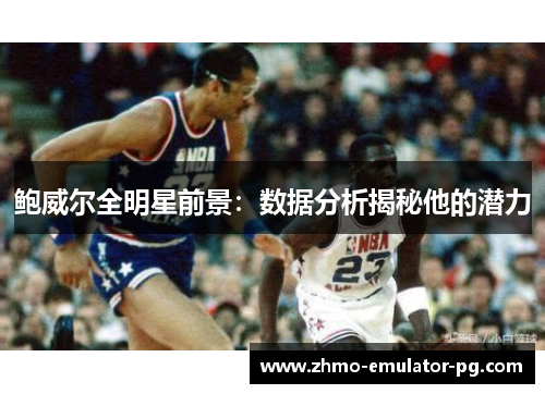 鲍威尔全明星前景:数据分析揭秘他的潜力