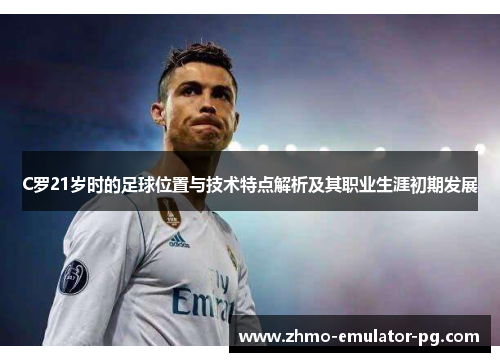 C罗21岁时的足球位置与技术特点解析及其职业生涯初期发展