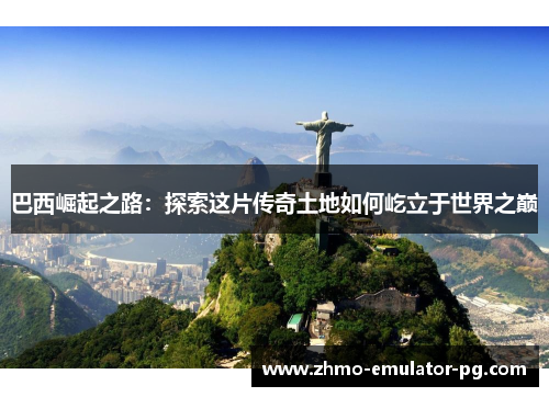 巴西崛起之路:探索这片传奇土地如何屹立于世界之巅