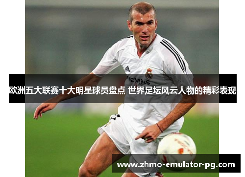 欧洲五大联赛十大明星球员盘点 世界足坛风云人物的精彩表现 欧洲五大联赛十大明星球员盘点 世界足坛风云人物的精彩表现
