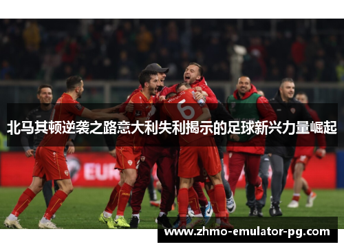 北马其顿逆袭之路意大利失利揭示的足球新兴力量崛起 北马其顿逆袭之路意大利失利揭示的足球新兴力量崛起