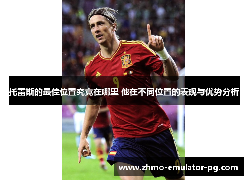 托雷斯的最佳位置究竟在哪里 他在不同位置的表现与优势分析 托雷斯的最佳位置究竟在哪里 他在不同位置的表现与优势分析