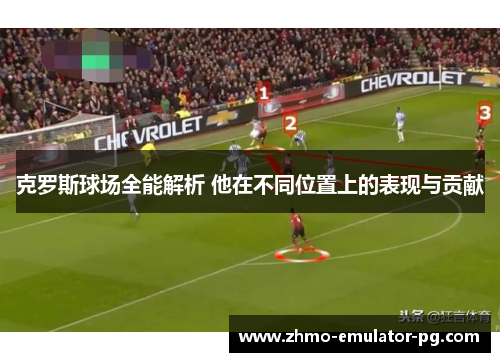 克罗斯球场全能解析 他在不同位置上的表现与贡献