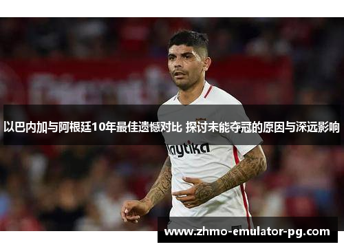 以巴内加与阿根廷10年最佳遗憾对比 探讨未能夺冠的原因与深远影响 以巴内加与阿根廷10年最佳遗憾对比 探讨未能夺冠的原因与深远影响
