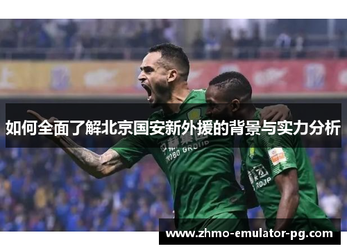 如何全面了解北京国安新外援的背景与实力分析 如何全面了解北京国安新外援的背景与实力分析