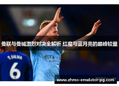 曼联与曼城激烈对决全解析 红魔与蓝月亮的巅峰较量