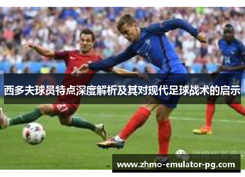 西多夫球员特点深度解析及其对现代足球战术的启示