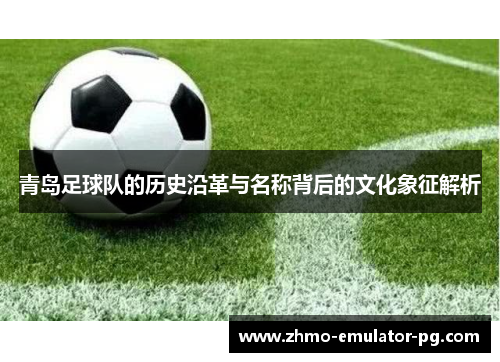 青岛足球队的历史沿革与名称背后的文化象征解析