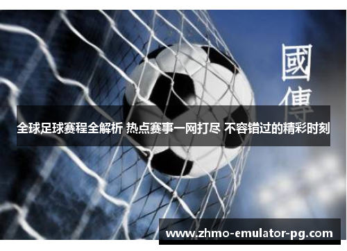 全球足球赛程全解析 热点赛事一网打尽 不容错过的精彩时刻