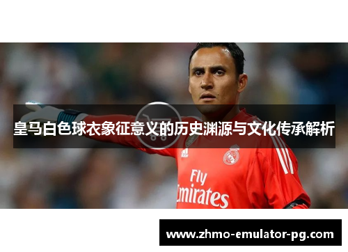 皇马白色球衣象征意义的历史渊源与文化传承解析