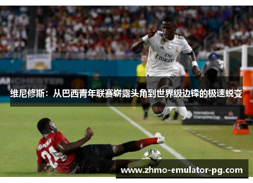 维尼修斯:从巴西青年联赛崭露头角到世界级边锋的极速蜕变