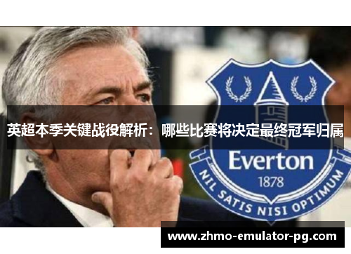 英超本季关键战役解析:哪些比赛将决定最终冠军归属