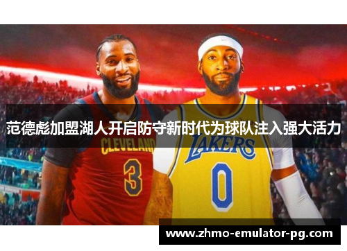 范德彪加盟湖人开启防守新时代为球队注入强大活力 范德彪加盟湖人开启防守新时代为球队注入强大活力