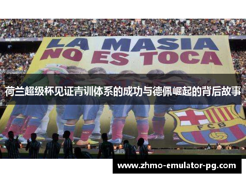 荷兰超级杯见证青训体系的成功与德佩崛起的背后故事