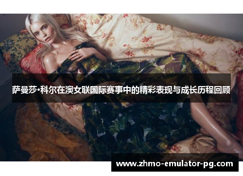 萨曼莎·科尔在澳女联国际赛事中的精彩表现与成长历程回顾 萨曼莎·科尔在澳女联国际赛事中的精彩表现与成长历程回顾