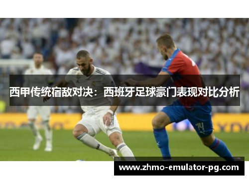 西甲传统宿敌对决:西班牙足球豪门表现对比分析