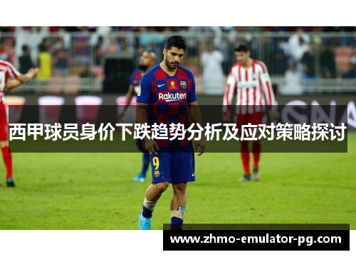 西甲球员身价下跌趋势分析及应对策略探讨