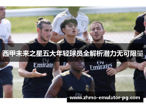 西甲未来之星五大年轻球员全解析潜力无可限量 西甲未来之星五大年轻球员全解析潜力无可限量