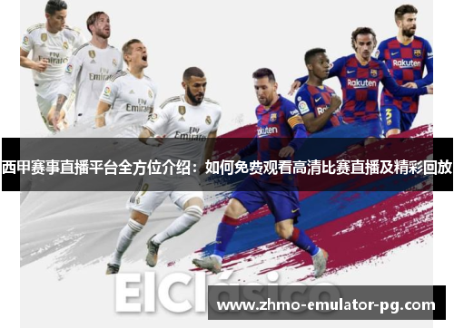 西甲赛事直播平台全方位介绍:如何免费观看高清比赛直播及精彩回放
