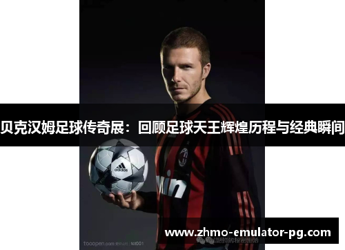 贝克汉姆足球传奇展:回顾足球天王辉煌历程与经典瞬间 贝克汉姆足球传奇展:回顾足球天王辉煌历程与经典瞬间