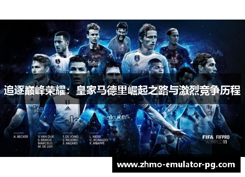 追逐巅峰荣耀:皇家马德里崛起之路与激烈竞争历程