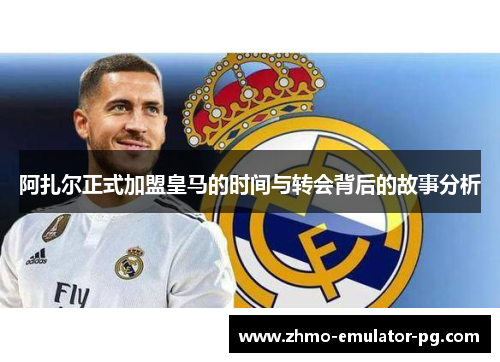 阿扎尔正式加盟皇马的时间与转会背后的故事分析