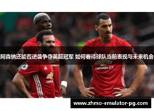 阿森纳还能否逆袭争夺英超冠军 如何看待球队当前表现与未来机会