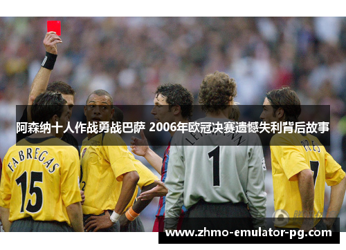 阿森纳十人作战勇战巴萨 2006年欧冠决赛遗憾失利背后故事