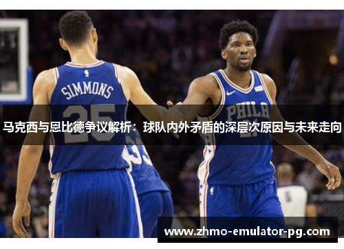 马克西与恩比德争议解析:球队内外矛盾的深层次原因与未来走向 马克西与恩比德争议解析:球队内外矛盾的深层次原因与未来走向