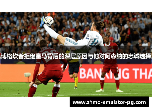 博格坎普拒绝皇马背后的深层原因与他对阿森纳的忠诚选择 博格坎普拒绝皇马背后的深层原因与他对阿森纳的忠诚选择