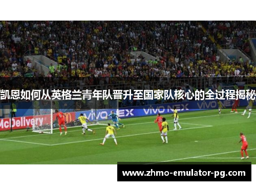 凯恩如何从英格兰青年队晋升至国家队核心的全过程揭秘 凯恩如何从英格兰青年队晋升至国家队核心的全过程揭秘