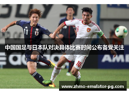 中国国足与日本队对决具体比赛时间公布备受关注 中国国足与日本队对决具体比赛时间公布备受关注