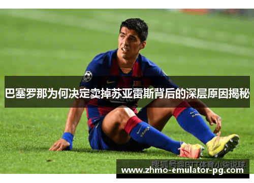 巴塞罗那为何决定卖掉苏亚雷斯背后的深层原因揭秘 巴塞罗那为何决定卖掉苏亚雷斯背后的深层原因揭秘
