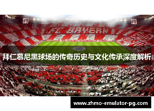 拜仁慕尼黑球场的传奇历史与文化传承深度解析 拜仁慕尼黑球场的传奇历史与文化传承深度解析