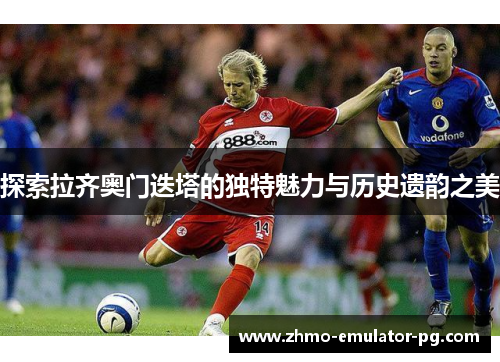 探索拉齐奥门迭塔的独特魅力与历史遗韵之美 探索拉齐奥门迭塔的独特魅力与历史遗韵之美