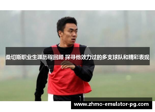 桑切斯职业生涯历程回顾 探寻他效力过的多支球队和精彩表现