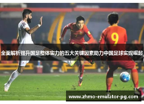 全面解析提升国足整体实力的五大关键因素助力中国足球实现崛起