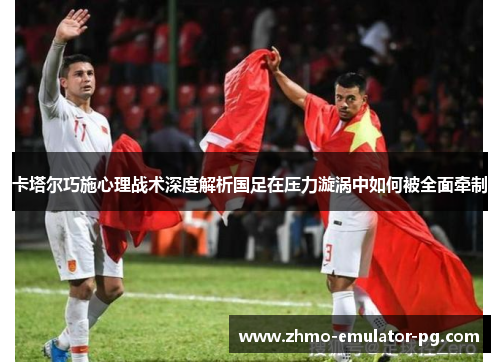 卡塔尔巧施心理战术深度解析国足在压力漩涡中如何被全面牵制 卡塔尔巧施心理战术深度解析国足在压力漩涡中如何被全面牵制