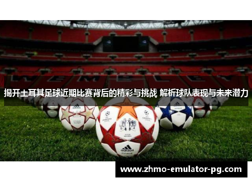 揭开土耳其足球近期比赛背后的精彩与挑战 解析球队表现与未来潜力 揭开土耳其足球近期比赛背后的精彩与挑战 解析球队表现与未来潜力