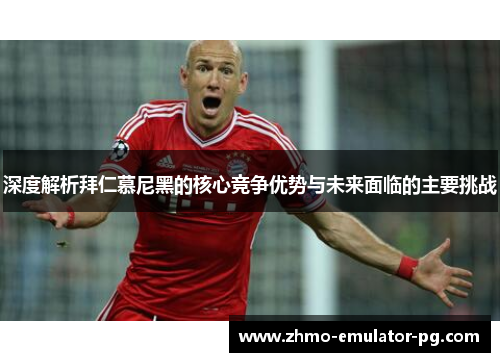 深度解析拜仁慕尼黑的核心竞争优势与未来面临的主要挑战