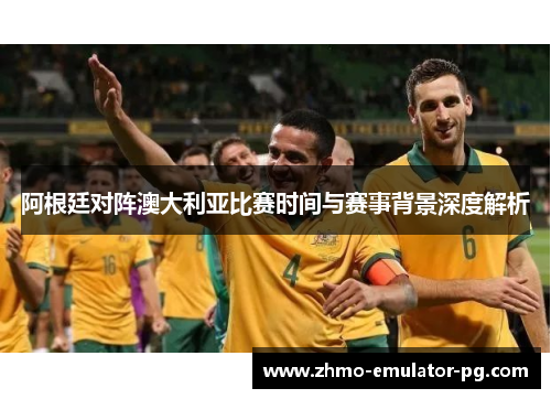 阿根廷对阵澳大利亚比赛时间与赛事背景深度解析