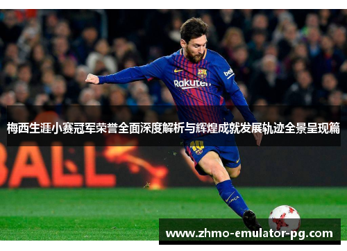 梅西生涯小赛冠军荣誉全面深度解析与辉煌成就发展轨迹全景呈现篇