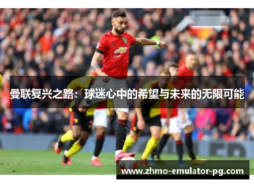 曼联复兴之路：球迷心中的希望与未来的无限可能