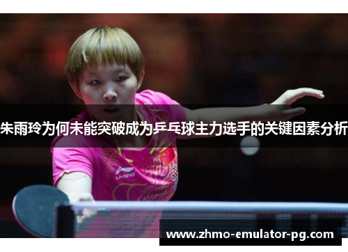 朱雨玲为何未能突破成为乒乓球主力选手的关键因素分析