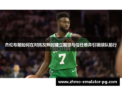 杰伦布朗如何在对阵灰熊时建立期望与信任感并引领球队前行